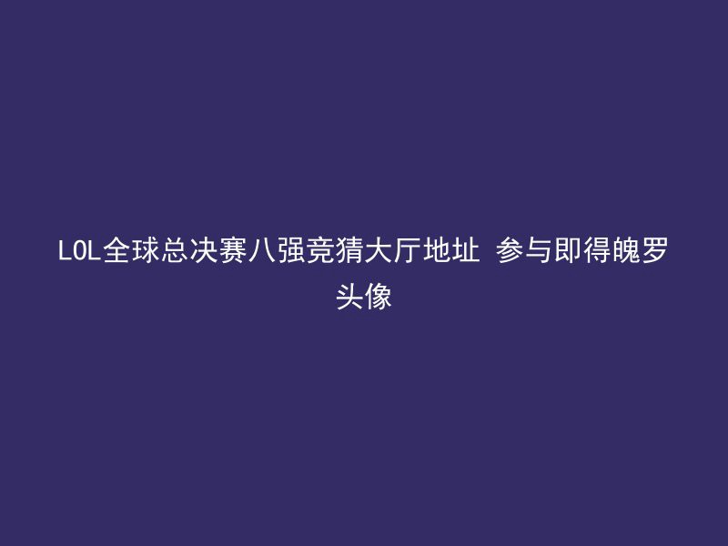 LOL全球总决赛八强竞猜大厅地址 参与即得魄罗头像