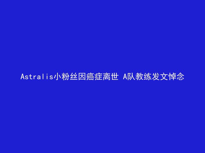 Astralis小粉丝因癌症离世 A队教练发文悼念