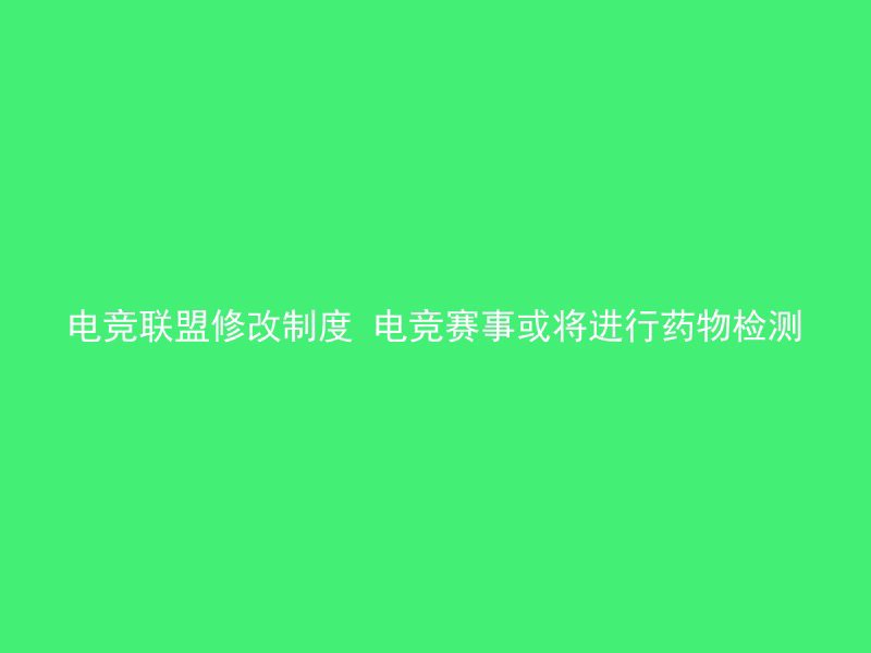 电竞联盟修改制度 电竞赛事或将进行药物检测