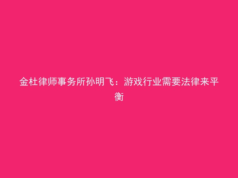 金杜律师事务所孙明飞：游戏行业需要法律来平衡