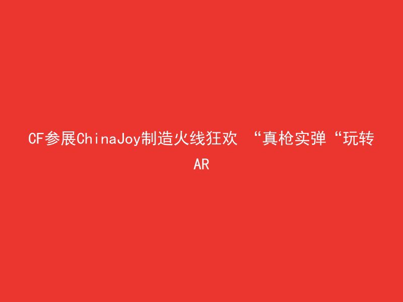 CF参展ChinaJoy制造火线狂欢 “真枪实弹“玩转AR