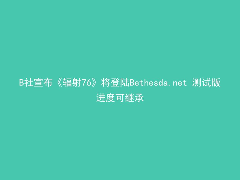 B社宣布《辐射76》将登陆Bethesda.net 测试版进度可继承