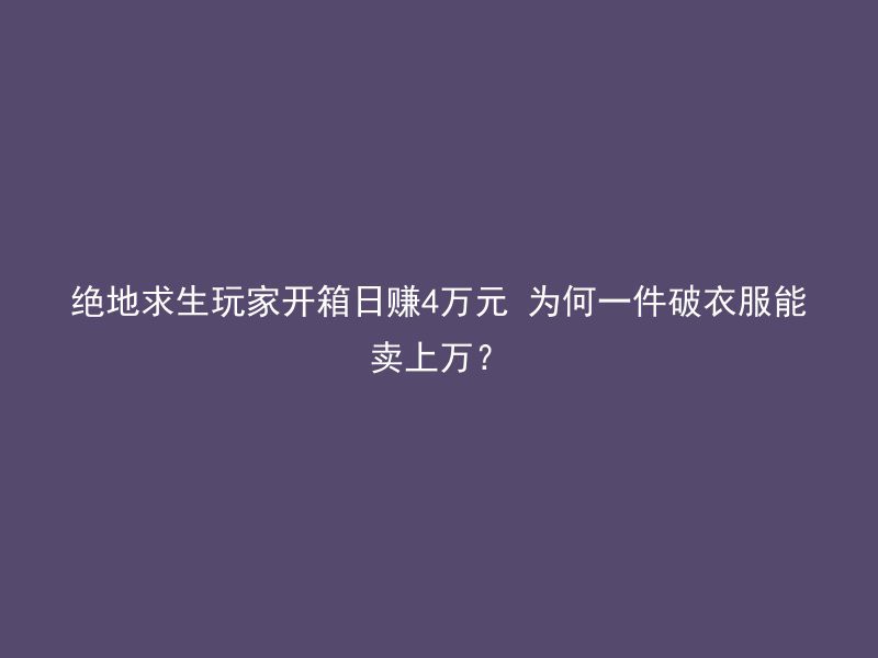 绝地求生玩家开箱日赚4万元 为何一件破衣服能卖上万？