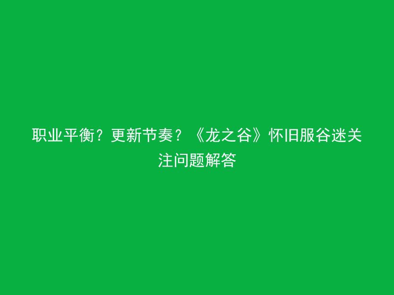 职业平衡？更新节奏？《龙之谷》怀旧服谷迷关注问题解答