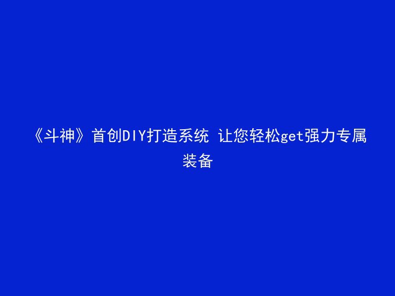 《斗神》首创DIY打造系统 让您轻松get强力专属装备