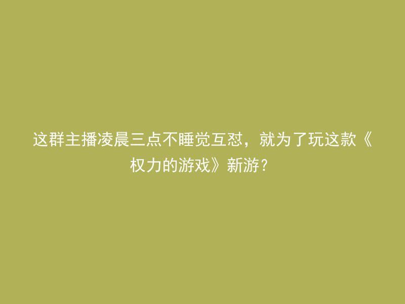 这群主播凌晨三点不睡觉互怼，就为了玩这款《权力的游戏》新游？