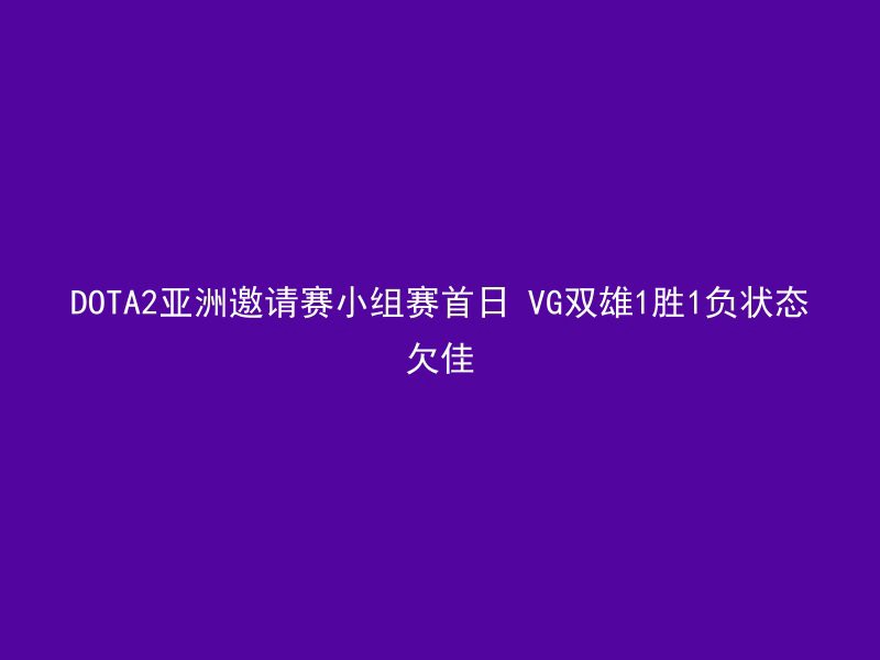 DOTA2亚洲邀请赛小组赛首日 VG双雄1胜1负状态欠佳