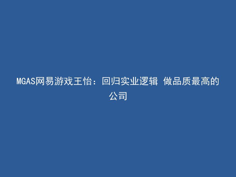 MGAS网易游戏王怡：回归实业逻辑 做品质最高的公司