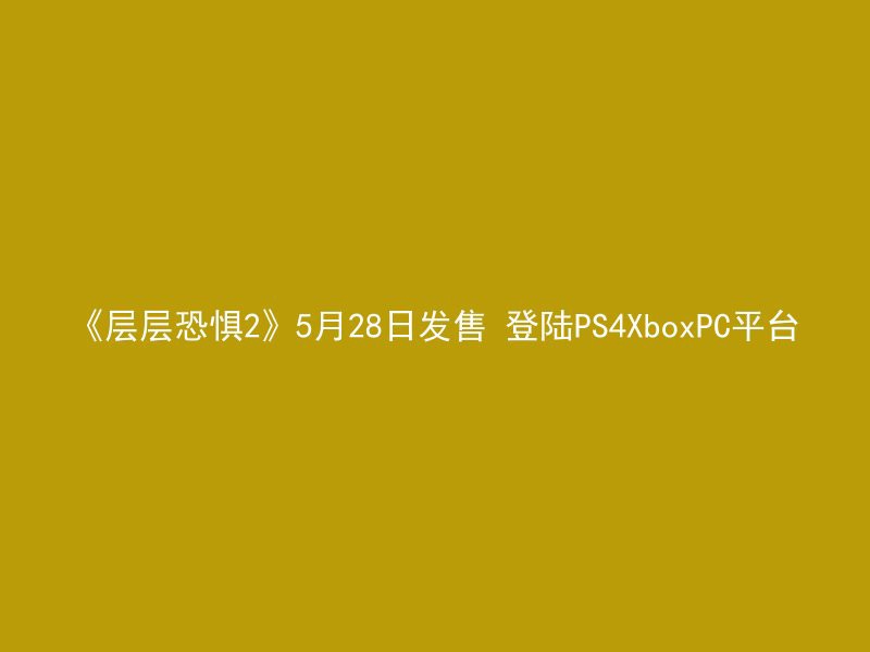 《层层恐惧2》5月28日发售 登陆PS4XboxPC平台