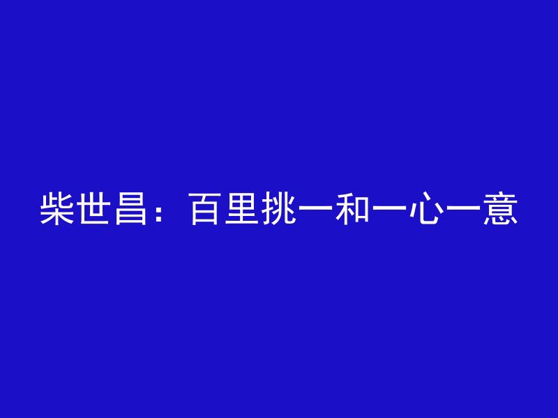 柴世昌：百里挑一和一心一意