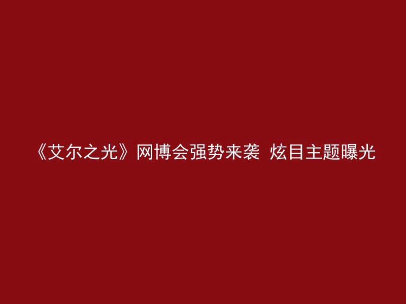 《艾尔之光》网博会强势来袭 炫目主题曝光