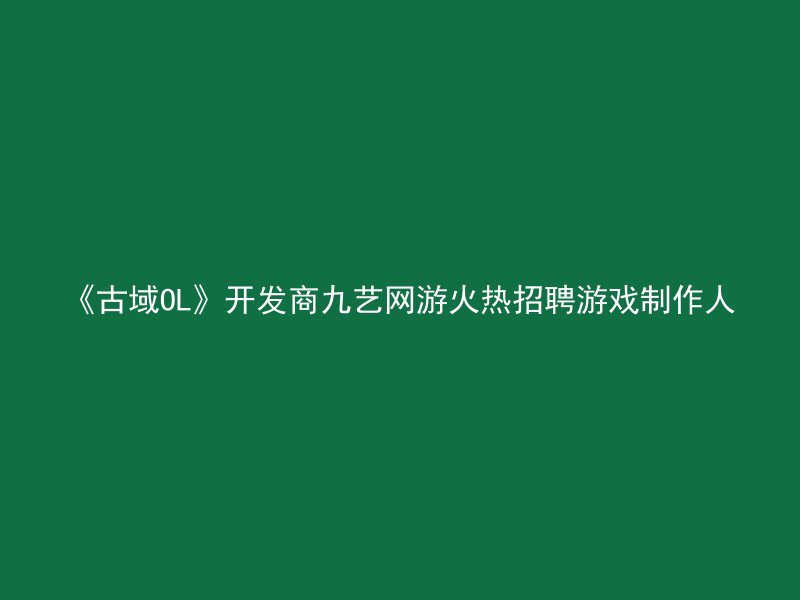 《古域OL》开发商九艺网游火热招聘游戏制作人