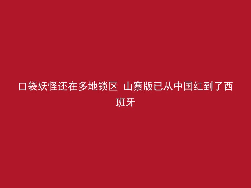 口袋妖怪还在多地锁区 山寨版已从中国红到了西班牙