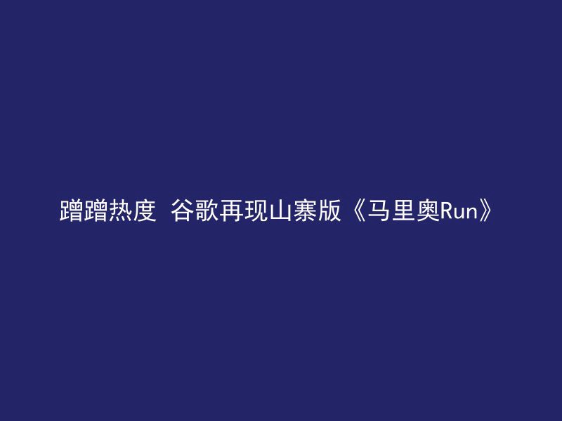 蹭蹭热度 谷歌再现山寨版《马里奥Run》