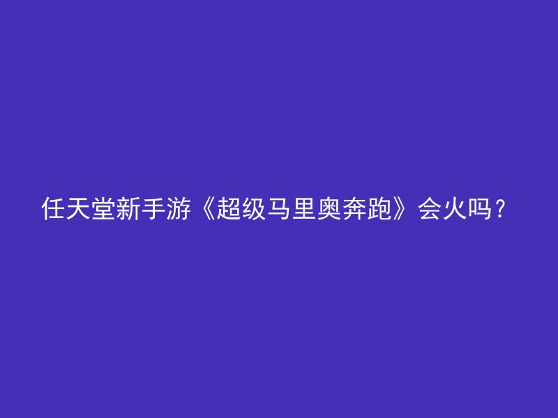 任天堂新手游《超级马里奥奔跑》会火吗？