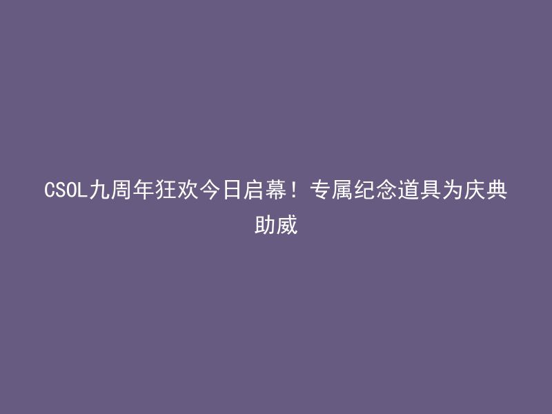 CSOL九周年狂欢今日启幕！专属纪念道具为庆典助威