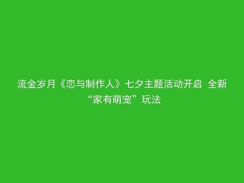 流金岁月《恋与制作人》七夕主题活动开启 全新“家有萌宠”玩法