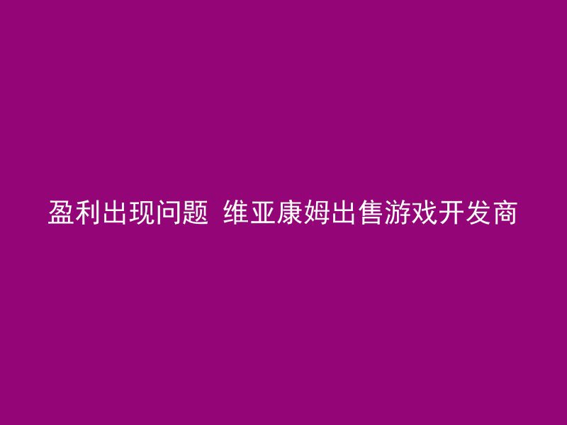 盈利出现问题 维亚康姆出售游戏开发商