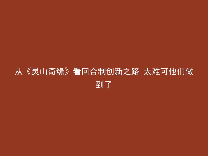 从《灵山奇缘》看回合制创新之路 太难可他们做到了