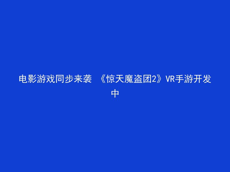 电影游戏同步来袭 《惊天魔盗团2》VR手游开发中