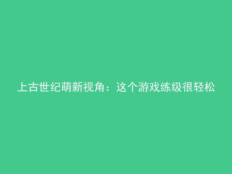 上古世纪萌新视角：这个游戏练级很轻松