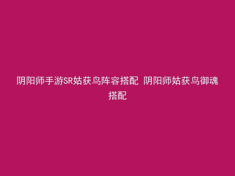 阴阳师手游SR姑获鸟阵容搭配 阴阳师姑获鸟御魂搭配