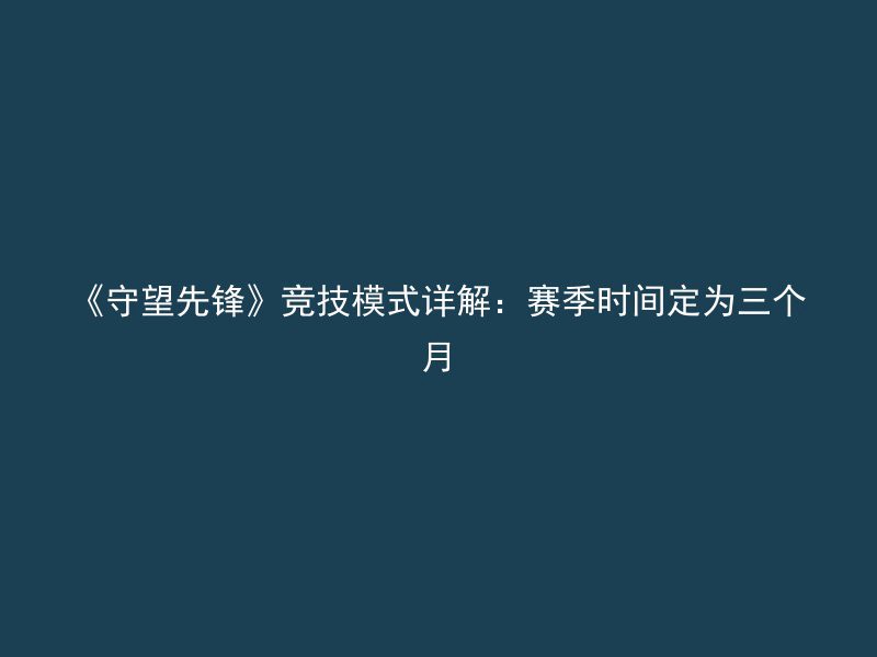 《守望先锋》竞技模式详解：赛季时间定为三个月