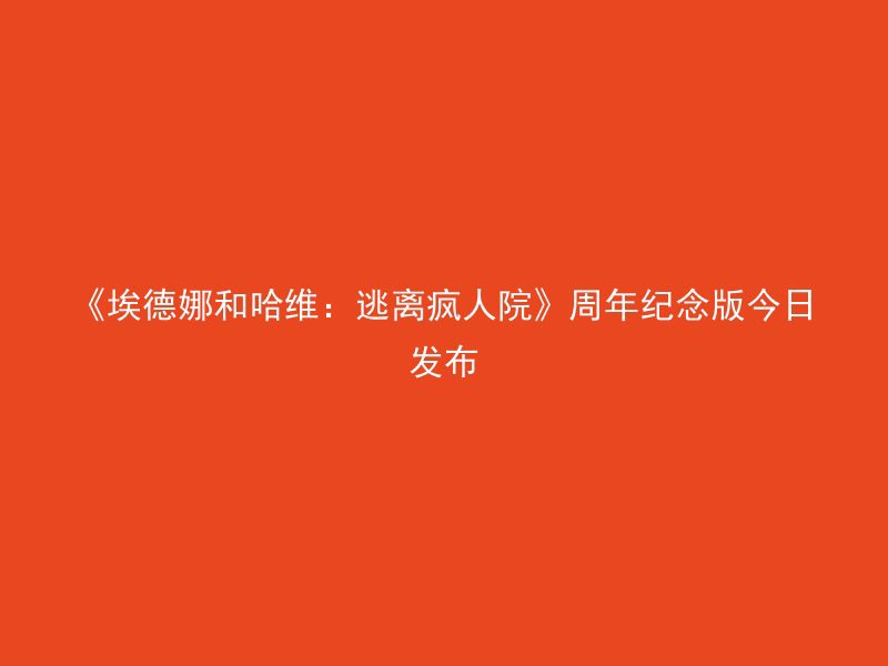 《埃德娜和哈维：逃离疯人院》周年纪念版今日发布