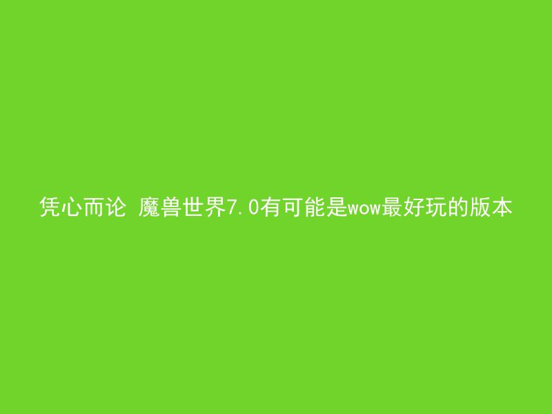 凭心而论 魔兽世界7.0有可能是wow最好玩的版本