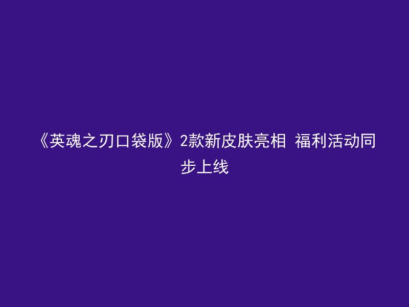 《英魂之刃口袋版》2款新皮肤亮相 福利活动同步上线