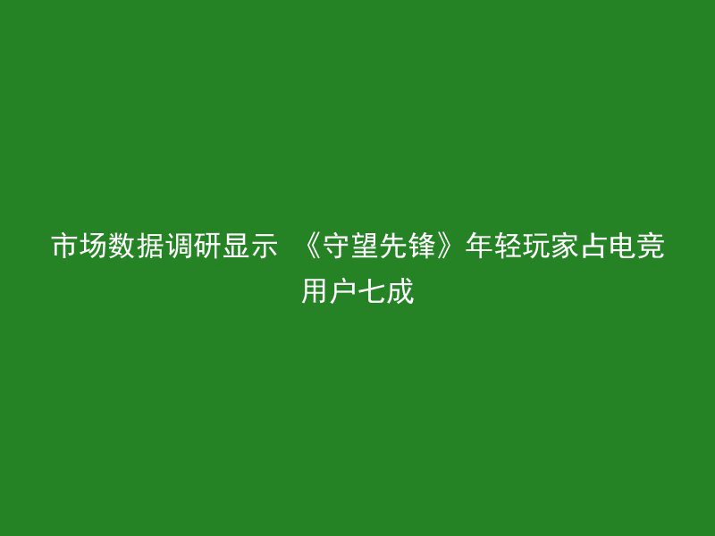 市场数据调研显示 《守望先锋》年轻玩家占电竞用户七成