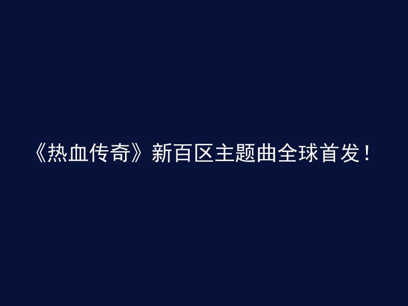 《热血传奇》新百区主题曲全球首发！