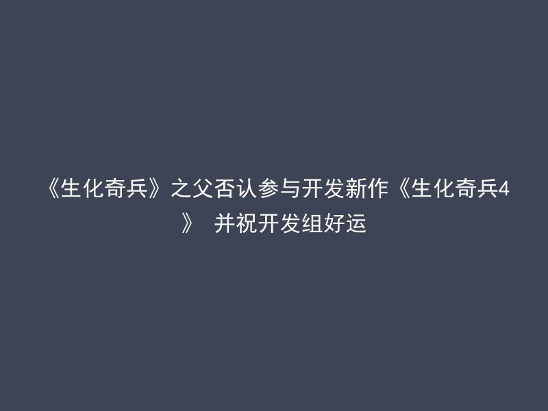 《生化奇兵》之父否认参与开发新作《生化奇兵4》 并祝开发组好运