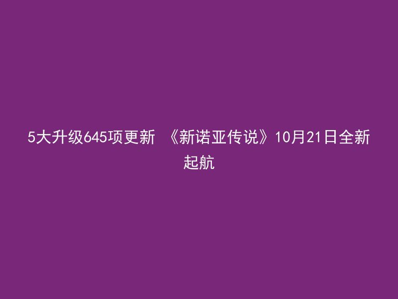 5大升级645项更新 《新诺亚传说》10月21日全新起航