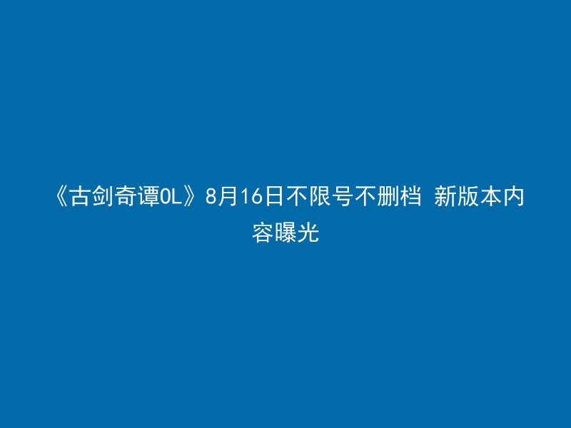 《古剑奇谭OL》8月16日不限号不删档 新版本内容曝光