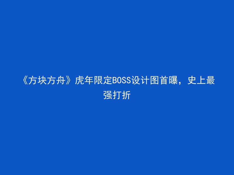 《方块方舟》虎年限定BOSS设计图首曝，史上最强打折