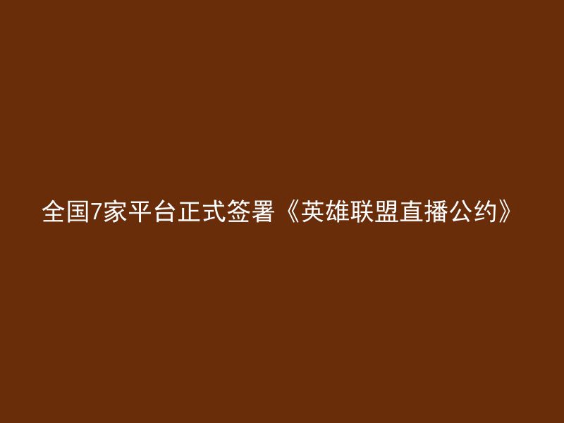 全国7家平台正式签署《英雄联盟直播公约》