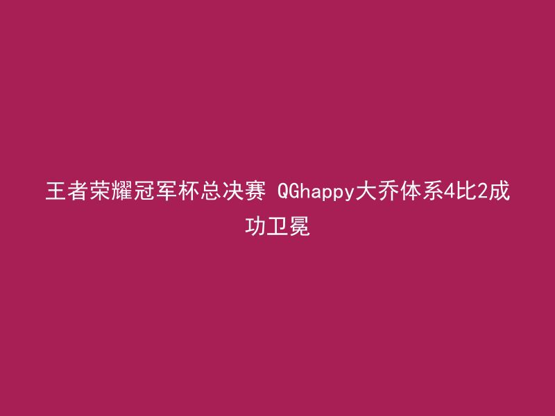 王者荣耀冠军杯总决赛 QGhappy大乔体系4比2成功卫冕