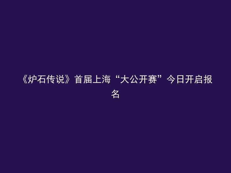 《炉石传说》首届上海“大公开赛”今日开启报名