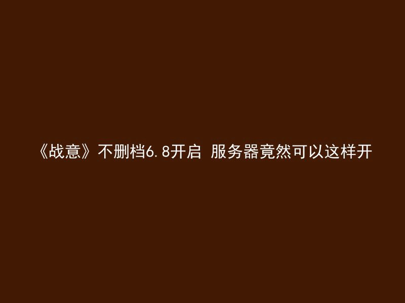 《战意》不删档6.8开启 服务器竟然可以这样开