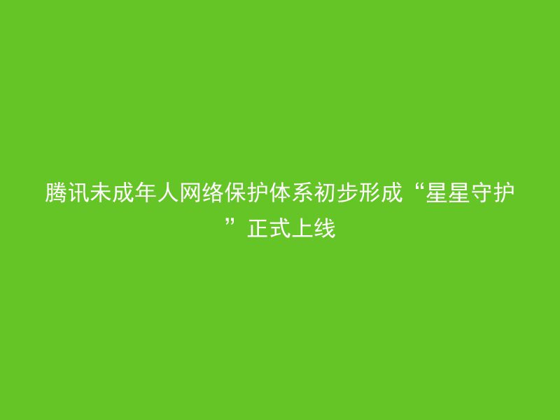 腾讯未成年人网络保护体系初步形成“星星守护”正式上线