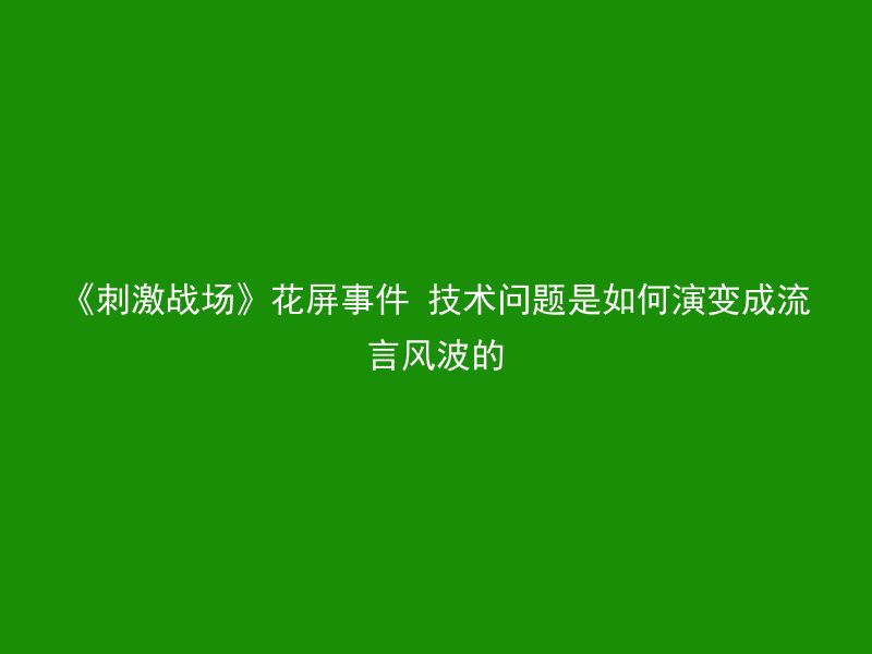 《刺激战场》花屏事件 技术问题是如何演变成流言风波的