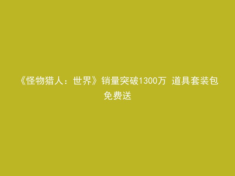 《怪物猎人：世界》销量突破1300万 道具套装包免费送