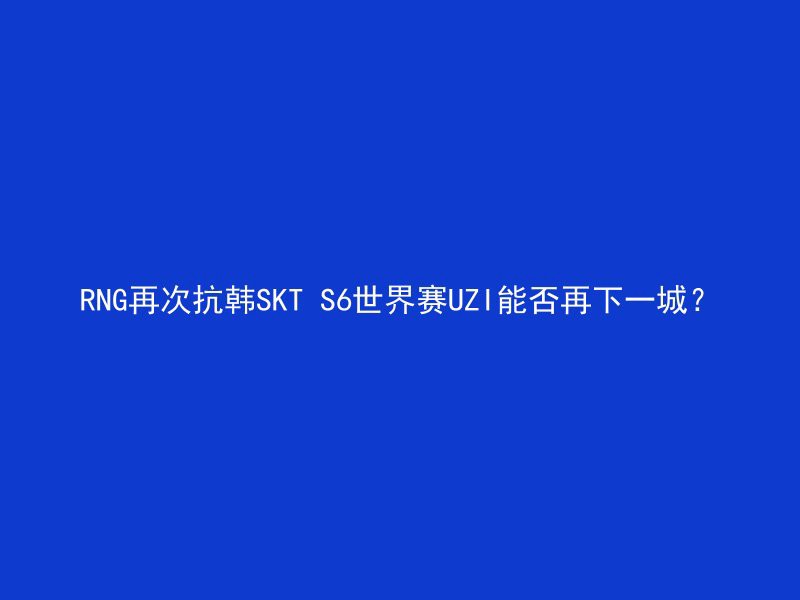 RNG再次抗韩SKT S6世界赛UZI能否再下一城？