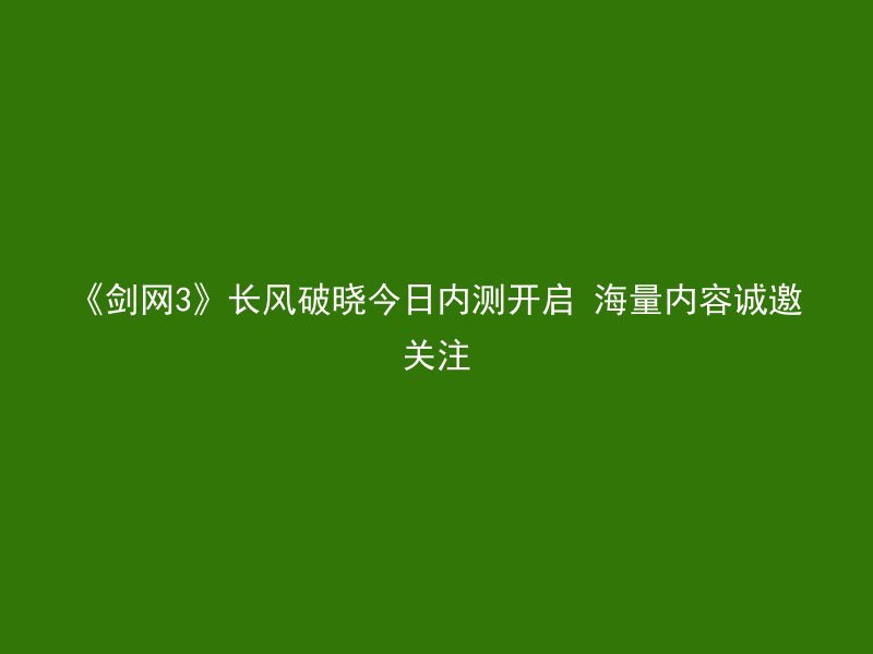 《剑网3》长风破晓今日内测开启 海量内容诚邀关注