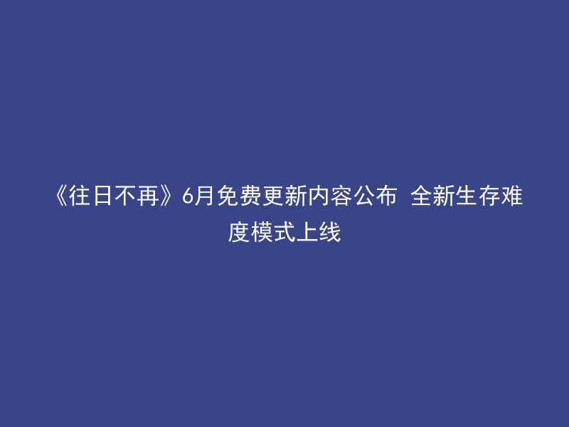 《往日不再》6月免费更新内容公布 全新生存难度模式上线