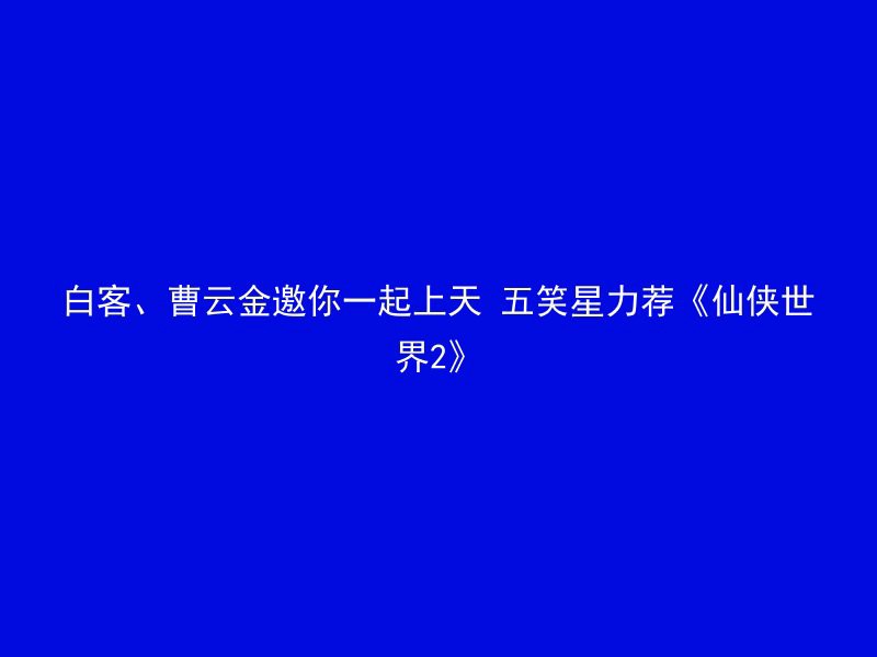 白客、曹云金邀你一起上天 五笑星力荐《仙侠世界2》