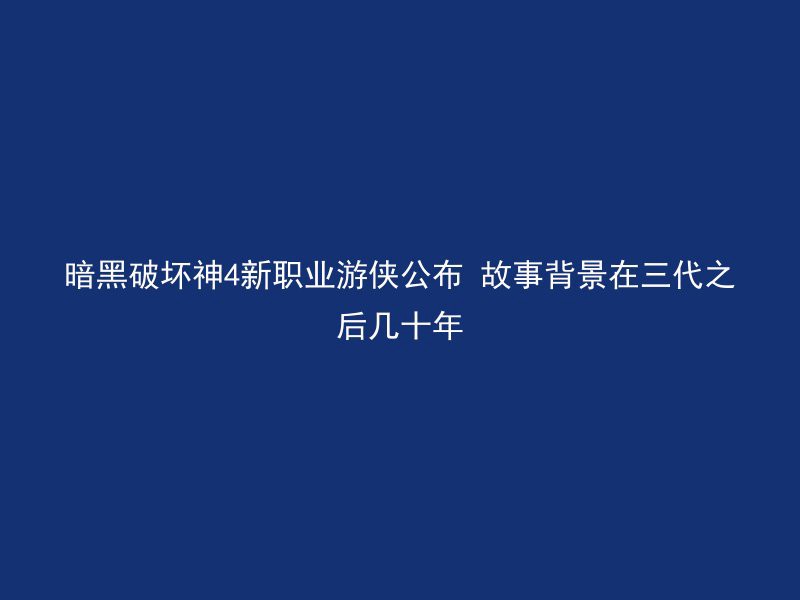 暗黑破坏神4新职业游侠公布 故事背景在三代之后几十年