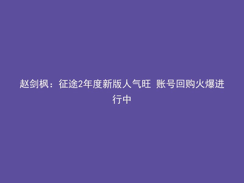 赵剑枫：征途2年度新版人气旺 账号回购火爆进行中