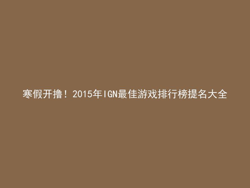 寒假开撸！2015年IGN最佳游戏排行榜提名大全